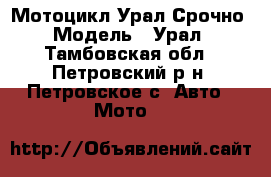 Мотоцикл Урал Срочно › Модель ­ Урал - Тамбовская обл., Петровский р-н, Петровское с. Авто » Мото   